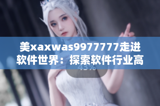美xaxwas9977777走进软件世界：探索软件行业高速发展的背后