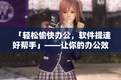 「轻松愉快办公，软件提速好帮手」——让你的办公效率翻倍的软件推荐