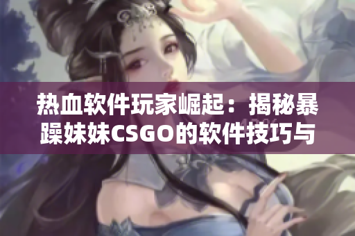 热血软件玩家崛起：揭秘暴躁妹妹CSGO的软件技巧与秘籍