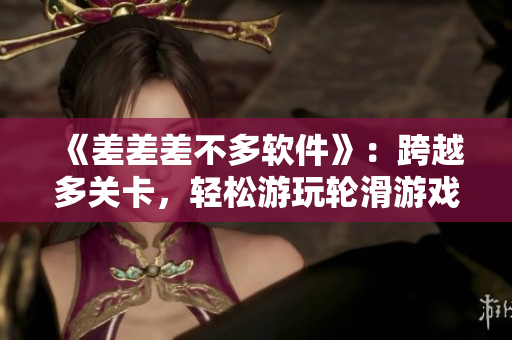 《差差差不多软件》：跨越多关卡，轻松游玩轮滑游戏！