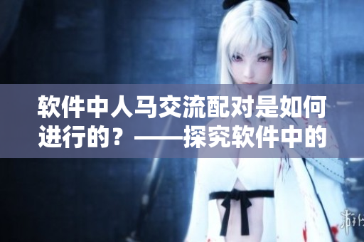 软件中人马交流配对是如何进行的？——探究软件中的人机交互方式
