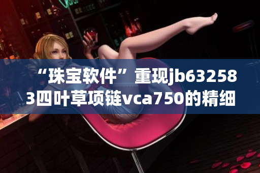 “珠宝软件”重现jb632583四叶草项链vca750的精细之美