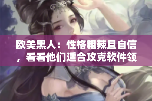 欧美黑人：性格粗辣且自信，看看他们适合攻克软件领域吗？