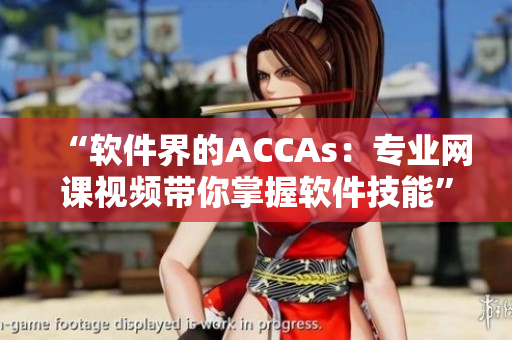 “软件界的ACCAs：专业网课视频带你掌握软件技能”