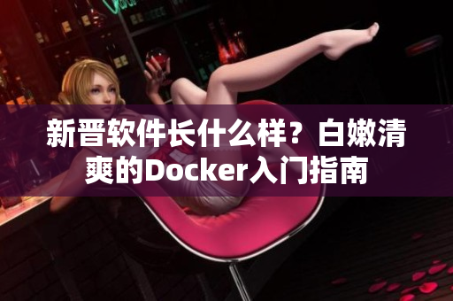 新晋软件长什么样？白嫩清爽的Docker入门指南