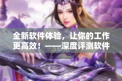 全新软件体验，让你的工作更高效！——深度评测软件H无删减版本