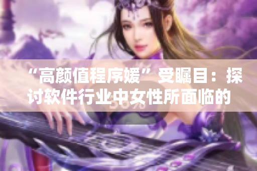 “高颜值程序媛”受瞩目：探讨软件行业中女性所面临的挑战和机遇