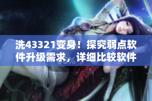 洗43321变身！探究弱点软件升级需求，详细比较软件强弱点