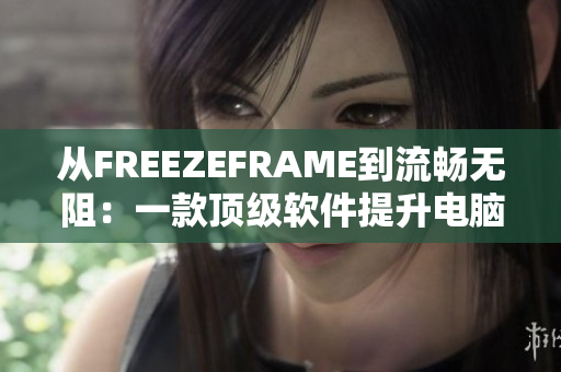 从FREEZEFRAME到流畅无阻：一款顶级软件提升电脑性能