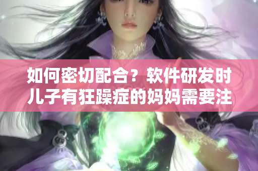 如何密切配合？软件研发时儿子有狂躁症的妈妈需要注意什么？