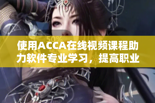 使用ACCA在线视频课程助力软件专业学习，提高职业竞争力