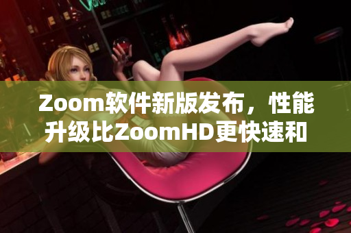 Zoom软件新版发布，性能升级比ZoomHD更快速和稳定