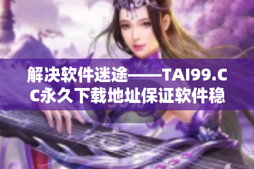 解决软件迷途——TAI99.CC永久下载地址保证软件稳定安全