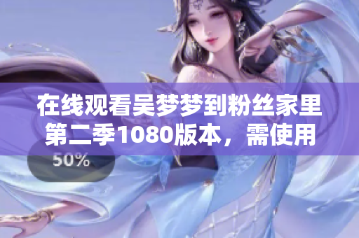 在线观看吴梦梦到粉丝家里第二季1080版本，需使用最新播放软件