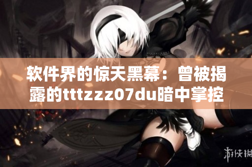 软件界的惊天黑幕：曾被揭露的tttzzz07du暗中掌控软件安全漏洞
