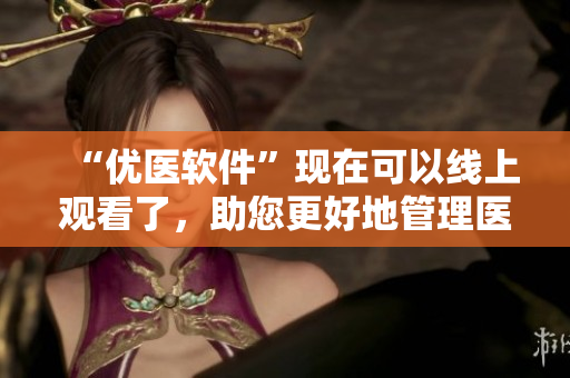 “优医软件”现在可以线上观看了，助您更好地管理医疗资源！