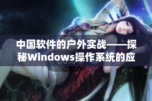 中国软件的户外实战——探秘Windows操作系统的应用与优化