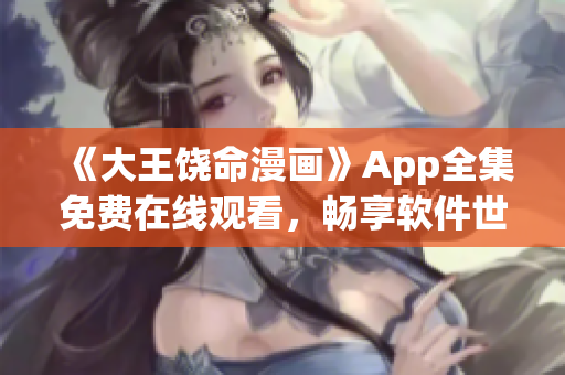 《大王饶命漫画》App全集免费在线观看，畅享软件世界的有趣篇章！