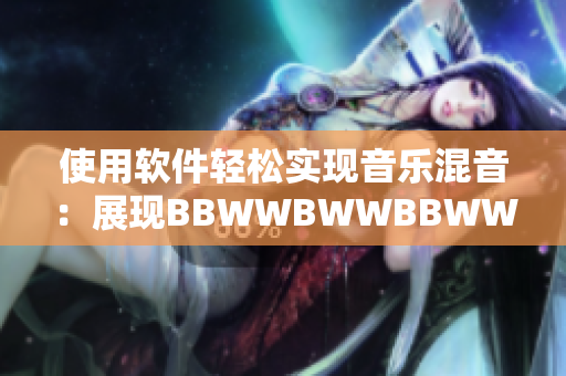 使用软件轻松实现音乐混音：展现BBWWBWWBBWW的创作之路