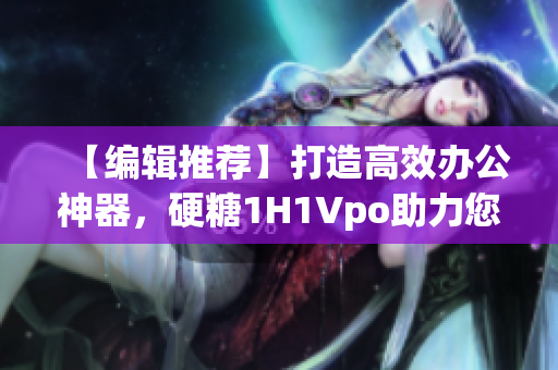 【编辑推荐】打造高效办公神器，硬糖1H1Vpo助力您事业成功