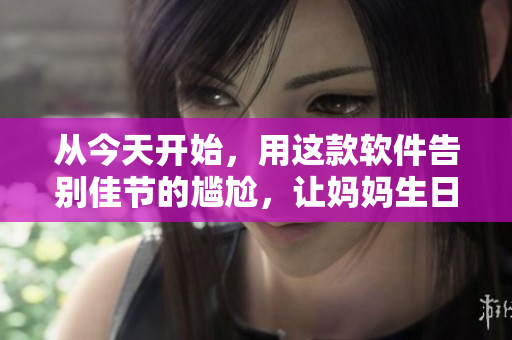 从今天开始，用这款软件告别佳节的尴尬，让妈妈生日变得更舒适