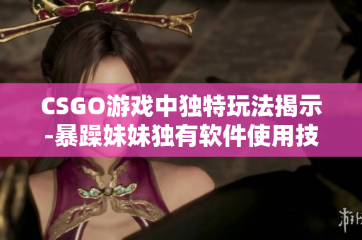 CSGO游戏中独特玩法揭示-暴躁妹妹独有软件使用技巧