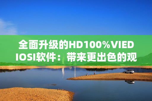 全面升级的HD100%VIEDIOSI软件：带来更出色的观看体验