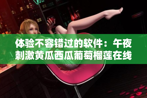 体验不容错过的软件：午夜刺激黄瓜西瓜葡萄榴莲在线