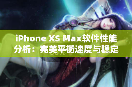 iPhone XS Max软件性能分析：完美平衡速度与稳定性