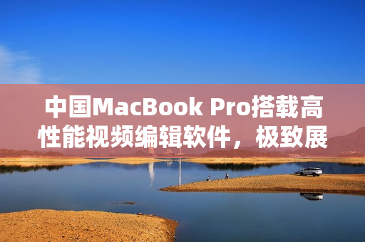 中国MacBook Pro搭载高性能视频编辑软件，极致展现高清画面