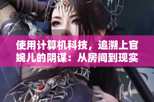 使用计算机科技，追溯上官婉儿的阴谋：从房间到现实世界
