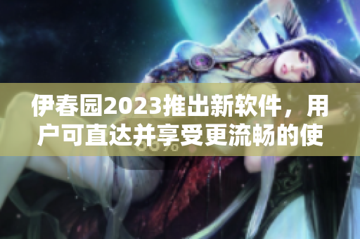 伊春园2023推出新软件，用户可直达并享受更流畅的使用体验