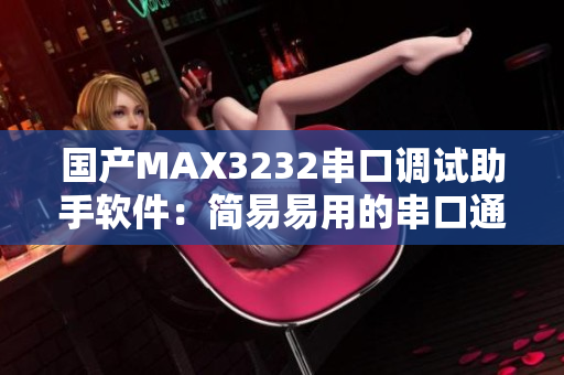 国产MAX3232串口调试助手软件：简易易用的串口通信工具