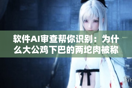 软件AI审查帮你识别：为什么大公鸡下巴的两坨肉被称为“喉囊”？