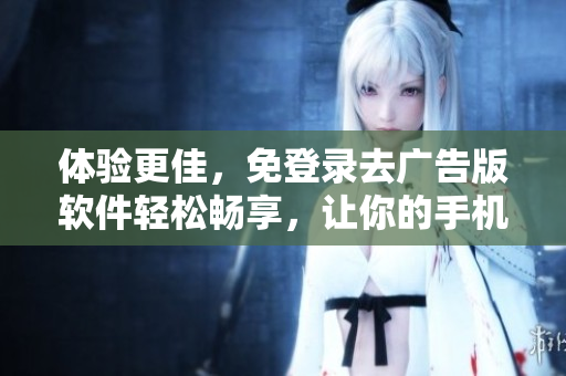 体验更佳，免登录去广告版软件轻松畅享，让你的手机更流畅
