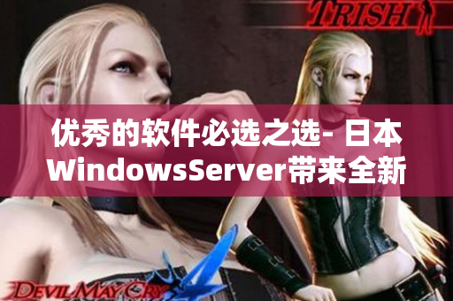 优秀的软件必选之选- 日本WindowsServer带来全新产品体验