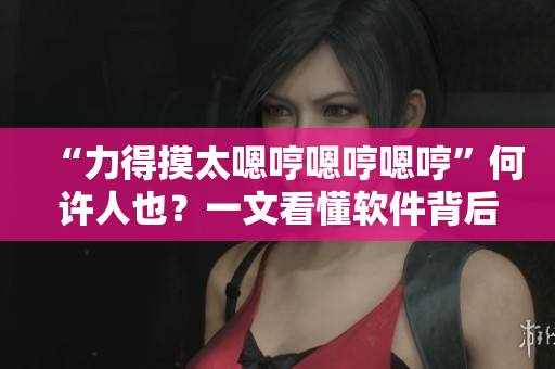 “力得摸太嗯哼嗯哼嗯哼”何许人也？一文看懂软件背后的音乐秘密