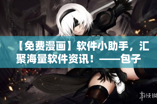 【免费漫画】软件小助手，汇聚海量软件资讯！——包子漫画免费漫画入口页面
