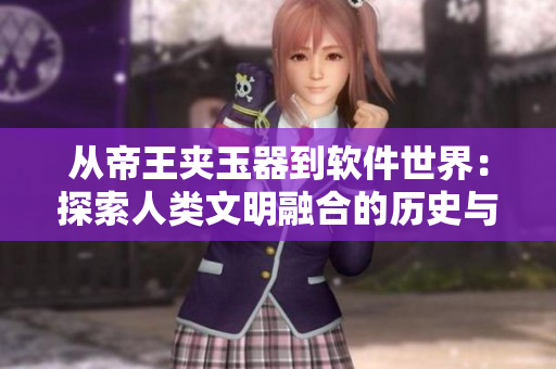 从帝王夹玉器到软件世界：探索人类文明融合的历史与现实