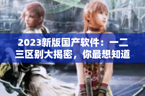 2023新版国产软件：一二三区别大揭密，你最想知道的都在这里！