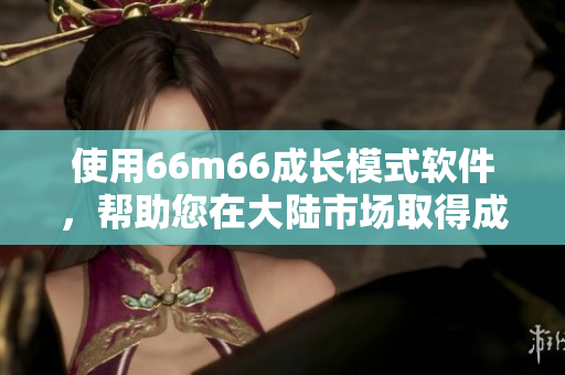 使用66m66成长模式软件，帮助您在大陆市场取得成功
