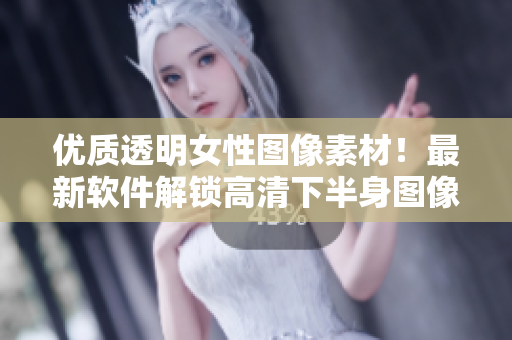 优质透明女性图像素材！最新软件解锁高清下半身图像，轻松完成设计！