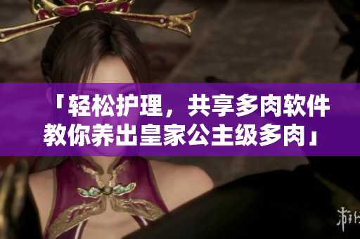 「轻松护理，共享多肉软件教你养出皇家公主级多肉」