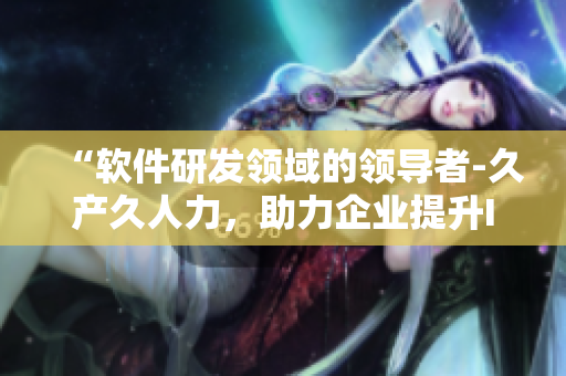 “软件研发领域的领导者-久产久人力，助力企业提升IT解决方案”