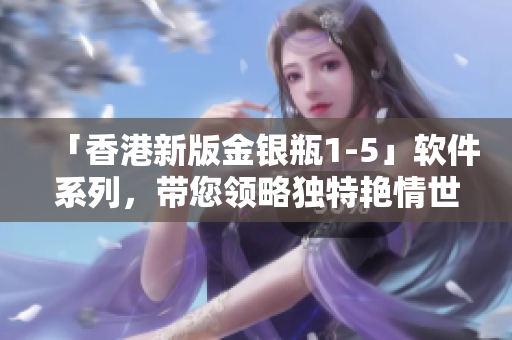 「香港新版金银瓶1-5」软件系列，带您领略独特艳情世界！