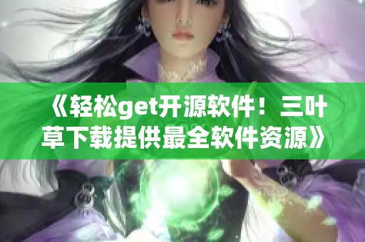 《轻松get开源软件！三叶草下载提供最全软件资源》
