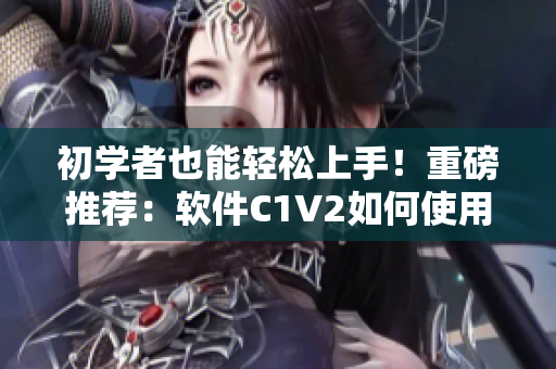 初学者也能轻松上手！重磅推荐：软件C1V2如何使用指南