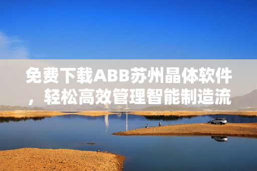 免费下载ABB苏州晶体软件，轻松高效管理智能制造流程