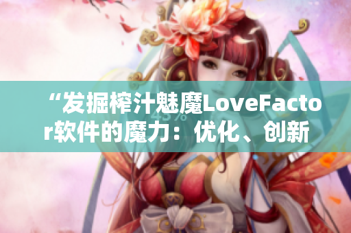 “发掘榨汁魅魔LoveFactor软件的魔力：优化、创新与用户体验”