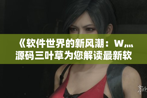 《软件世界的新风潮：W灬源码三叶草为您解读最新软件趋势》